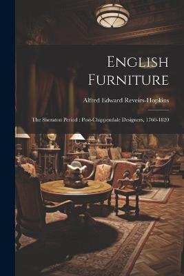 English Furniture: The Sheraton Period: Post-Chippendale Designers, 1760-1820 - Alfred Edward Reveirs-Hopkins - cover