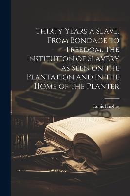 Thirty Years a Slave. From Bondage to Freedom. The Institution of Slavery as Seen on the Plantation and in the Home of the Planter - Louis Hughes - cover