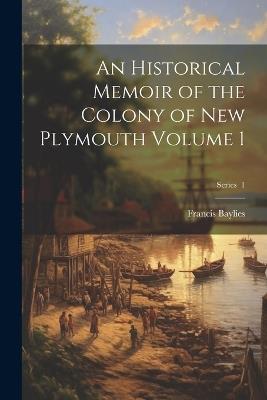 An Historical Memoir of the Colony of New Plymouth Volume 1; Series 1 - Francis Baylies - cover