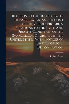 Religion in the United States of America. Or, An Account of the Origin, Progress, Relations to the State, and Present Condition of the Evangelical Churches in the United States. With Notices of Unevangelical Denomination - Robert Baird - cover