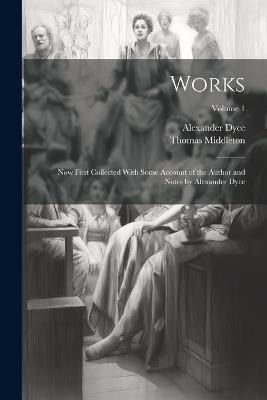 Works; now First Collected With Some Account of the Author and Notes by Alexander Dyce; Volume 1 - Alexander Dyce,Thomas Middleton - cover