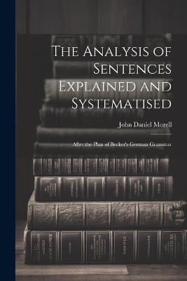 The Analysis of Sentences Explained and Systematised: After the Plan of Becker's German Grammar - John Daniel Morell - cover