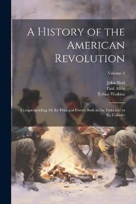 A History of the American Revolution; Comprehending all the Principal Events Both in the Field and in the Cabinet; Volume 2 - John Neal,Paul Allen,Tobias Watkins - cover