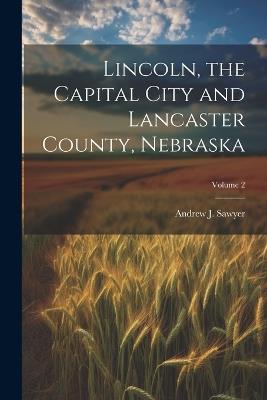 Lincoln, the Capital City and Lancaster County, Nebraska; Volume 2 - Andrew J Sawyer - cover