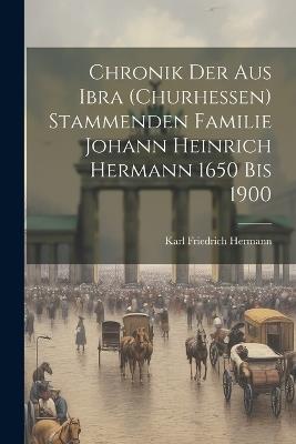 Chronik der aus Ibra (Churhessen) Stammenden Familie Johann Heinrich Hermann 1650 bis 1900 - Karl Friedrich Hermann - cover