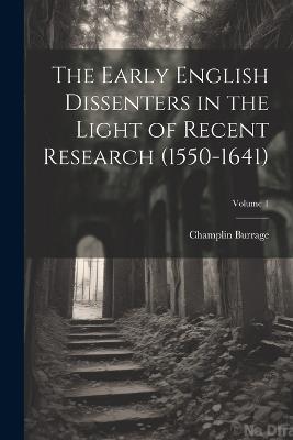 The Early English Dissenters in the Light of Recent Research (1550-1641); Volume 1 - Champlin Burrage - cover
