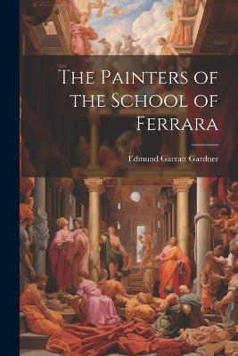 The Painters of the School of Ferrara - Edmund Garratt Gardner - cover