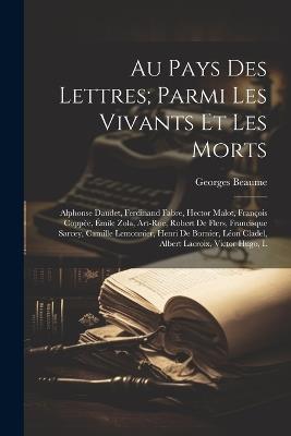 Au pays des lettres; parmi les vivants et les morts: Alphonse Daudet, Ferdinand Fabre, Hector Malot, François Coppée, Émile Zola, Art-Roe, Robert de Flers, Francisque Sarcey, Camille Lemonnier, Henri de Bornier, Léon Cladel, Albert Lacroix, Victor Hugo, L - Georges Beaume - cover