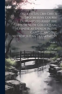 (Yü Yen Tzu Erh Chi), a Progressive Course Designed to Assist the Student of Colloquial Chinese as Spoken in the Capital and the Metropolitan Department; Volume 3 - Walter Caine Hillier,T F 1818-1895 Wade - cover