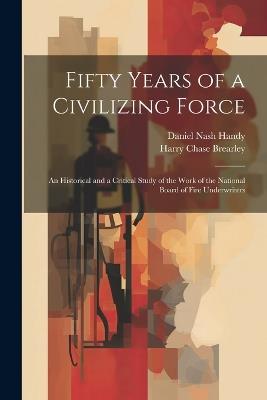Fifty Years of a Civilizing Force; an Historical and a Critical Study of the Work of the National Board of Fire Underwriters - Harry Chase Brearley,Daniel Nash Handy - cover