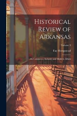 Historical Review of Arkansas: Its Commerce, Industry and Modern Affairs; Volume 3 - Fay Hempstead - cover