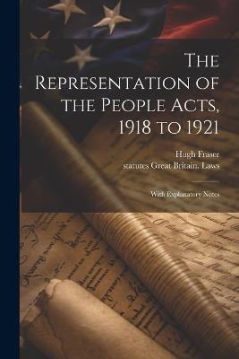 The Representation of the People Acts, 1918 to 1921: With Explanatory Notes - Hugh Fraser,Statutes Great Britain Laws - cover