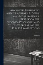 Advanced Arithmetic and Elementary Algebra and Mensuration, a Text-book for Secondary Schools and Students Preparing for Public Examinations