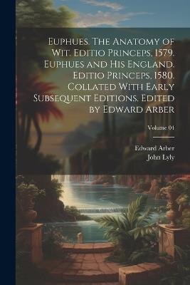 Euphues. The Anatomy of wit. Editio Princeps, 1579. Euphues and his England. Editio Princeps, 1580. Collated With Early Subsequent Editions. Edited by Edward Arber; Volume 04 - Edward Arber,John Lyly - cover