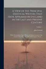 A View of the Principal Deistical Writers That Have Appeared in England in the Last and Present Century: With Observations Upon Them, and Some Account of the Answers That Have Been Published Against Them ..; Volume 1
