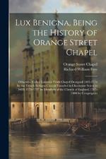 Lux Benigna, Being the History of Orange Street Chapel: Otherwise Called Leicester Fields Chapel Occupied 1693-1776 by the French Refugee Church Founded in Glasshouse Street in 1688; 1776-1787 by Members of the Church of England; 1787-1888 by Congregatio