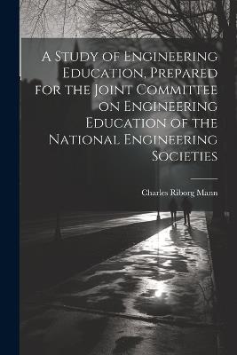 A Study of Engineering Education, Prepared for the Joint Committee on Engineering Education of the National Engineering Societies - Charles Riborg Mann - cover