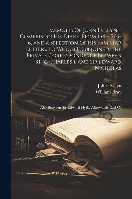 Memoirs Of John Evelyn ... Comprising his Diary, From 1641-1705-6, and a Selection Of his Familiar Letters, to Which is Subjoined, the Private Correspondence Between King Charles I. and Sir Edward Nicholas; Also Between Sir Edward Hyde, Afterwards Earl Of - John Evelyn,William Bray - cover