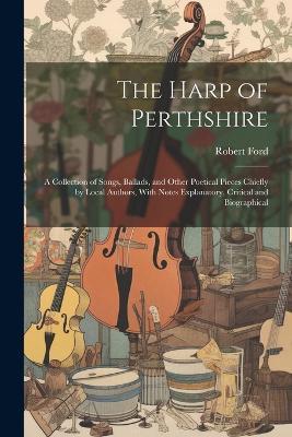 The Harp of Perthshire; a Collection of Songs, Ballads, and Other Poetical Pieces Chiefly by Local Authors, With Notes Explanatory, Critical and Biographical - Robert Ford - cover