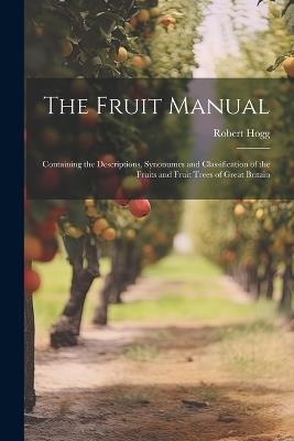 The Fruit Manual; Containing the Descriptions, Synonumes and Classification of the Fruits and Fruit Trees of Great Britain - Robert Hogg - cover