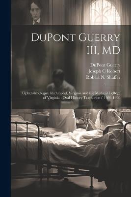 DuPont Guerry III, MD: Ophthalmologist, Richmond, Virginia and the Medical College of Virginia: Oral History Transcript / 1989-1990 - Sally Smith Hughes,DuPont Guerry,Joseph C Robert - cover