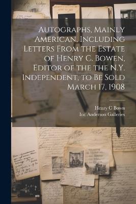 Autographs, Mainly American, Including Letters From the Estate of Henry C. Bowen, Editor of the the N.Y. Independent, to be Sold March 17, 1908 - Inc Anderson Galleries,Henry C Bown - cover