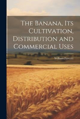 The Banana, its Cultivation, Distribution and Commercial Uses - William Fawcett - cover