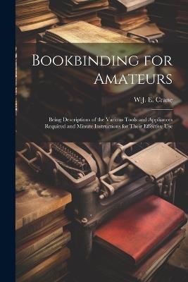 Bookbinding for Amateurs: Being Descriptions of the Various Tools and Appliances Required and Minute Instructions for Their Effective Use - W J Eden Crane - cover