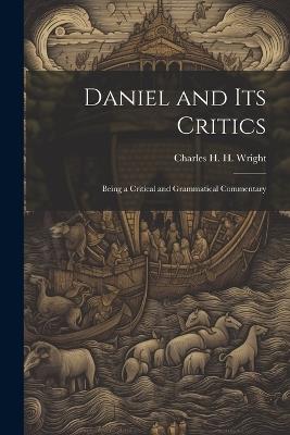 Daniel and its Critics; Being a Critical and Grammatical Commentary - Charles H H 1836-1909 Wright - cover