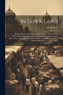In Leper-land: Being a Record of my Tour of 7,000 Miles Among Indian Lepers, Including Some Notes on Missions and an Account of Eleven Days With Miss Mary Reed & her Lepers: 34 Illus., Mostly From Photos. by the Author - John Jackson - cover