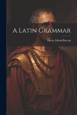 A Latin Grammar - Harry Edwin Burton - cover