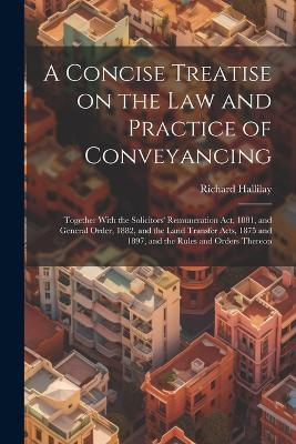 A Concise Treatise on the law and Practice of Conveyancing: Together With the Solicitors' Remuneration act, 1881, and General Order, 1882, and the Land Transfer Acts, 1875 and 1897, and the Rules and Orders Thereon - Richard Hallilay - cover