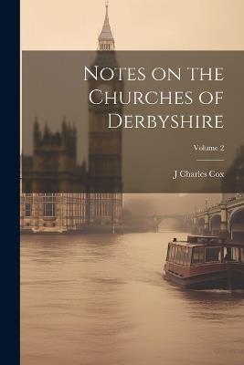 Notes on the Churches of Derbyshire; Volume 2 - J Charles 1843-1919 Cox - cover