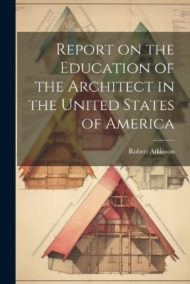 Report on the Education of the Architect in the United States of America - Robert Atkinson - cover