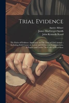Trial Evidence: The Rules of Evidence Applicable on The Trial of Civil Actions: Including Both Causes of Action and Defenses at Common law, in Equity and Under The Codes of Procedure - Austin Abbott,James MacGregor Smith,John Kenneth Byard - cover