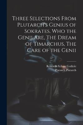 Three Selections From Plutarch's Genius of Sokrates. Who the Genii are, The Dream of Timarchus, The Care of the Genii - Kenneth Sylvan Guthrie,Plutarch Plutarch - cover