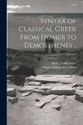Syntax of Classical Greek From Homer to Demosthenes ..; Volume 1 - Charles William Emil Miller,Basil L 1831-1924 Gildersleeve - cover