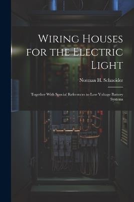 Wiring Houses for the Electric Light; Together With Special References to low Voltage Battery Systems - Norman H Schneider - cover