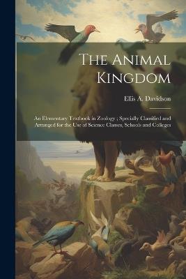 The Animal Kingdom: An Elementary Textbook in Zoology; Specially Classified and Arranged for the use of Science Classes, Schools and Colleges - Ellis A Davidson - cover