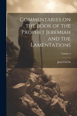 Commentaries on the Book of the Prophet Jeremiah and the Lamentations; Volume 3 - Jean Calvin - cover