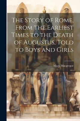 The Story of Rome, From the Earliest Times to the Death of Augustus, Told to Boys and Girls - Mary MacGregor - cover