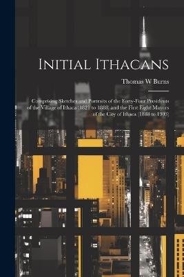 Initial Ithacans: Comprising Sketches and Portraits of the Forty-four Presidents of the Village of Ithaca (1821 to 1888) and the First Eight Mayors of the City of Ithaca (1888 to 1903) - Thomas W Burns - cover