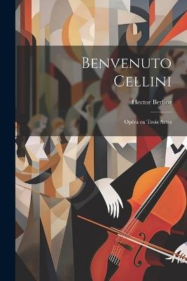 Benvenuto Cellini; opéra en trois actes - Hector Berlioz - cover