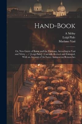 Hand-book; or, New Guide of Rome and the Environs, According to Vasi and Nibby ... / [Luigi Piale]; Carefully Revised and Enlarged, With an Account of the Latest Antiquarian Researches - Mariano Vasi,Luigi Piale,A 1792-1839 Nibby - cover