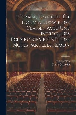Horace, tragédie. Éd. nouv. à l'usage des classes, avec une introd., des éclaircissements et des notes par Félix Hémon - Hémon Félix 1848-1915,Pierre Corneille - cover