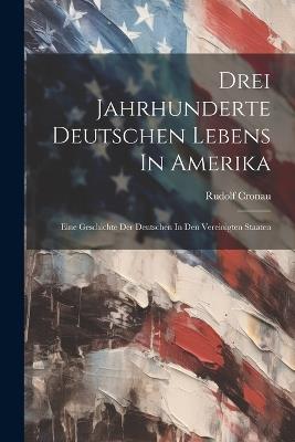 Drei Jahrhunderte Deutschen Lebens In Amerika; Eine Geschichte Der Deutschen In Den Vereinigten Staaten - Rudolf Cronau - cover