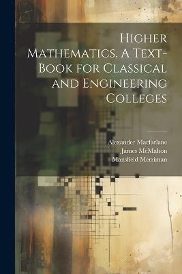 Higher Mathematics. A Text-book for Classical and Engineering Colleges - Alexander MacFarlane,Mansfield Merriman,McMahon James 1856-1922 - cover