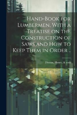 Hand-book for Lumbermen, With a Treatise on the Construction of Saws and how to Keep Them in Order .. - cover