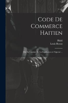 Code de commerce haitien: Mis au courant de la législation en vigueur ... - Haiti,Louis Borno - cover