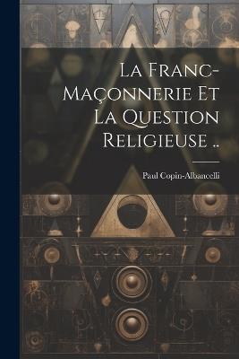 La franc-maçonnerie et la question religieuse .. - Copin-Albancelli Paul - cover